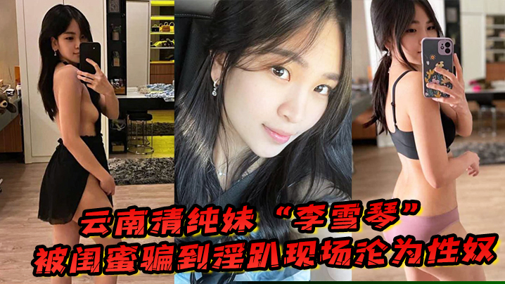 云南清纯妹“李雪琴”被闺蜜骗到淫趴现场，刚开始拘束到最后彻底沦为性奴