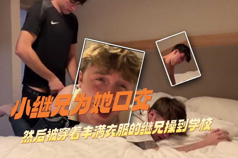 小继兄为她口交然后被穿着丰满衣服的继兄操到学校