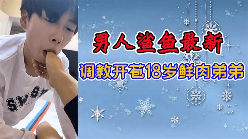 男人鲨鱼最新调教开苞18岁鲜肉弟弟