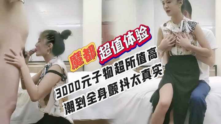 魔都超值体验3000元子物超所值高潮到全身颤抖太真实。