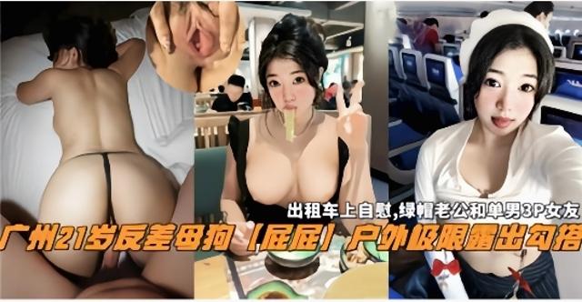 【广州暴露狂母狗】出租车上自慰勾搭多男群P.户外露出等自拍大合集爆光，嘴巴试的穴清晰查阅！