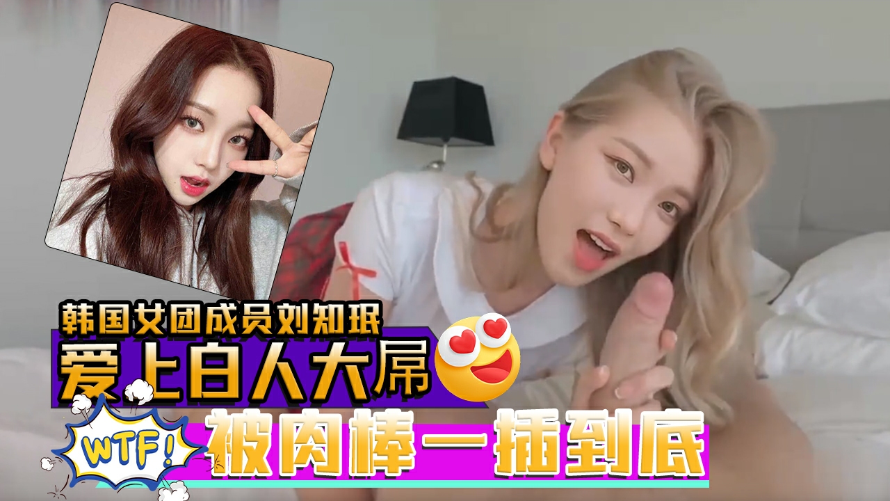 AI韩国女团成员刘知珉爱上白人大屌无毛美穴被肉棒一插到底_2025-12-26_18-40-14