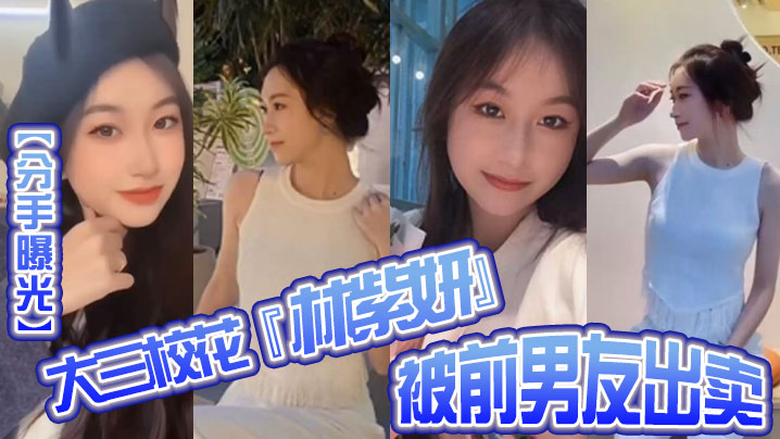 曝光大三的校花林紫妍被前男友出卖疑渣男被甩后怀恨在心将往日珍藏的私密短片流出