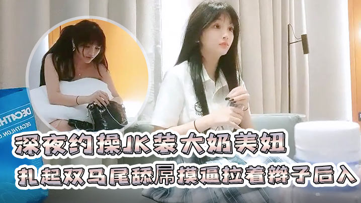 深夜约操JK装大奶美妞聊聊天扎起双马尾舔屌摸逼拉着辫子后入撞击啪啪啪搞完一炮又一炮