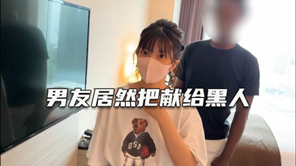绿帽淫妻 深爱自己女友确无法满足她 叫大屌黑人干她--绿奴性癖