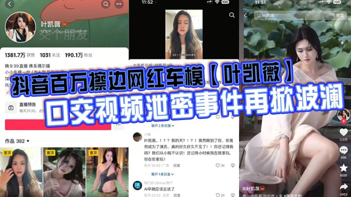 抖音百万擦边网红车模叶凯薇口交视频泄密.事件再掀波澜面对前段时间流出的大量不雅视频这货竟然出来澄清了称所有的视频都是AI换脸合成的大家怎么看