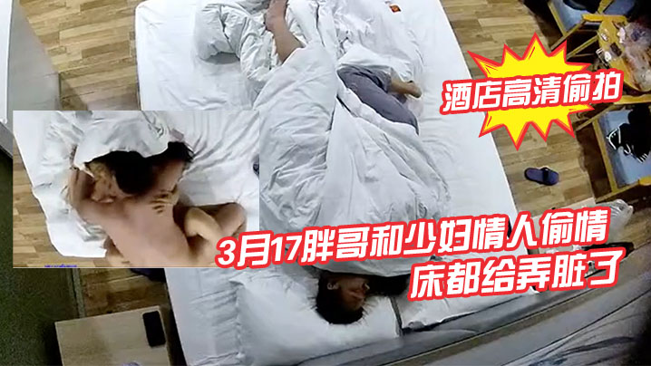 酒店高清偷拍3月17胖哥和少妇情人偷情月经还没走.干净把床都给弄脏了