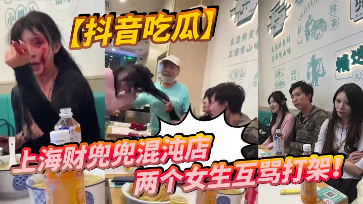 抖音吃瓜上海财兜兜混沌店两个女生互骂打架.