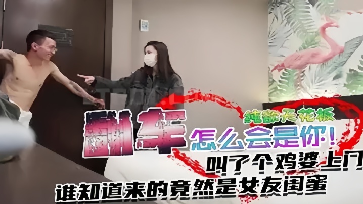 翻车事件叫个纯欲天花板谁知道.来的竟然是女友闺蜜