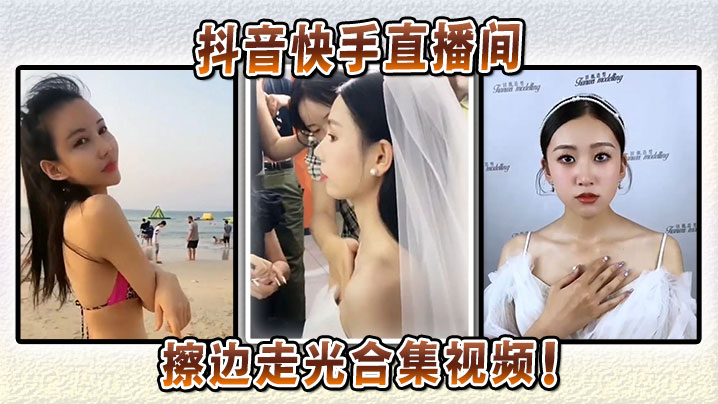 抖音快手直播间擦边走光合集视频.