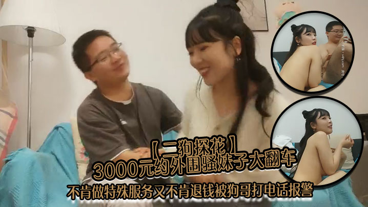 二狗探花3000元约外围骚妹.子大翻车不肯做特殊服务又不肯退钱被狗哥打电话报警