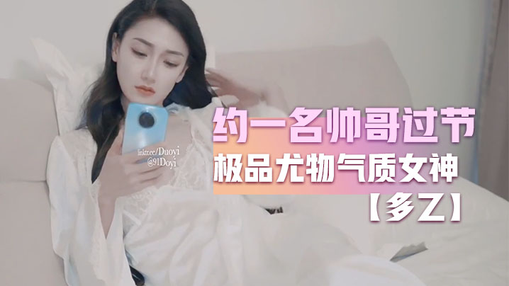 多乙约一名帅哥过节_极品尤物.气质女神_外表清纯靓丽床上风骚