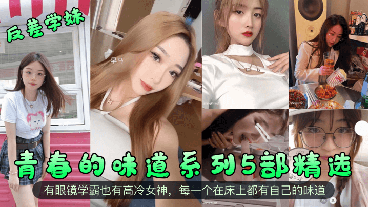 反差学妹青春的味道系列5部精选有眼镜学霸也有高冷.女神每一个在床上都有自己的味道