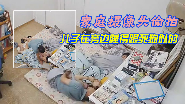 家庭摄像头偷拍午休媳妇上厕所回来被老公拔下裤子干.炮儿子在旁边睡得跟死狗似的
