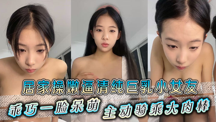 居家操嫩逼清纯巨乳小女友乖巧一脸呆萌主动骑乘大肉.棒