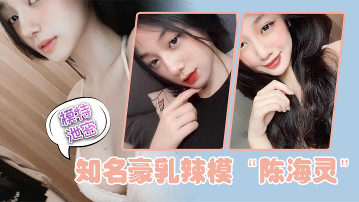 模特泄密知名豪乳辣模陈海灵因不舍前任大鸡巴疯狂求.和示爱反被前任曝光