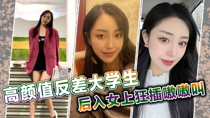 高颜值反差大学生后入女上狂插嗷嗷叫.