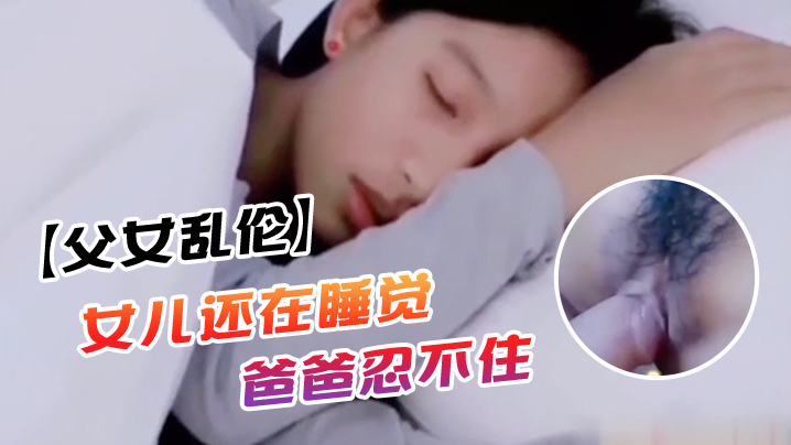 父女乱伦女儿还在睡觉爸爸忍不住上去对着乖女儿那小.屁股就是掰开一看逼就很紧萝莉