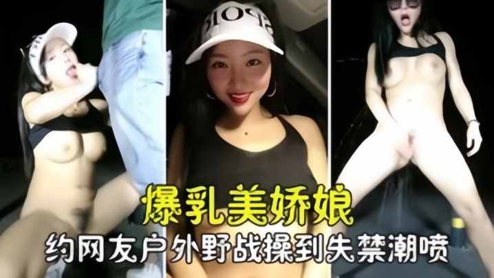 勾搭撩骚爆乳美娇娘约网友户外野战紧张刺激被操到失.禁喷尿