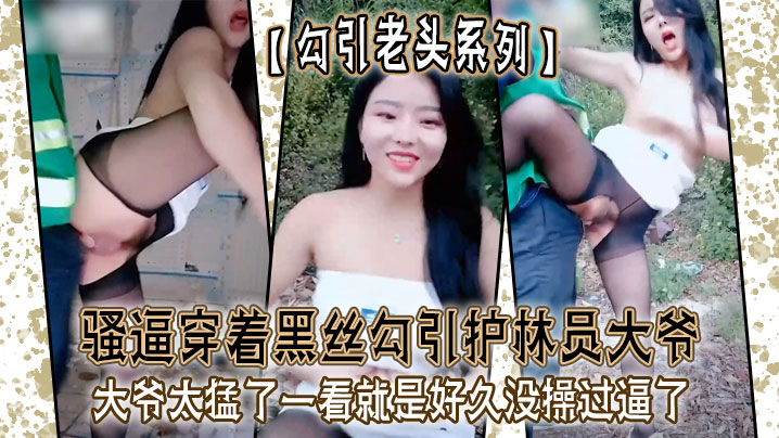 勾引老头系列骚逼穿着黑丝勾引护林员大爷_大爷太猛.了一看就是好久没操过逼了