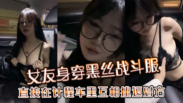 女友身穿黑丝战斗服直接在计程车里互相挑逗对方.