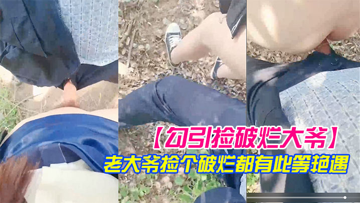 勾引捡破烂大爷小树林激战长屌被口快感直击天灵盖老.大爷捡个破烂都有此等艳遇