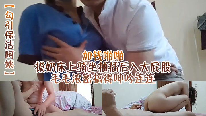 勾引保洁阿姨加钱啪啪摸奶床上骑坐抽插后入大屁股毛.毛浓密搞得呻吟连连