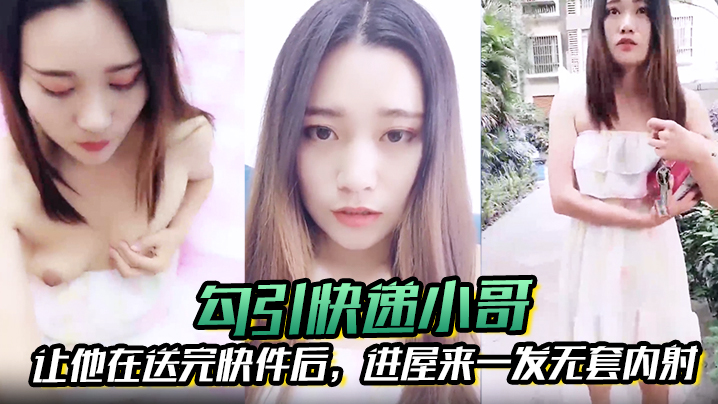 勾引快递小哥让他在送完快件后进屋来一发无套内射.