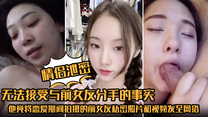 情侣泄密无法接受与前女友分手的事实他竟将恋爱期间.拍摄的前女友私密照片和视频发至网络平台泄愤