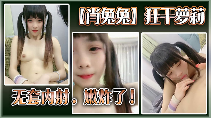 高中生肖兔兔狂干萝莉无套内射嫩炸了.
