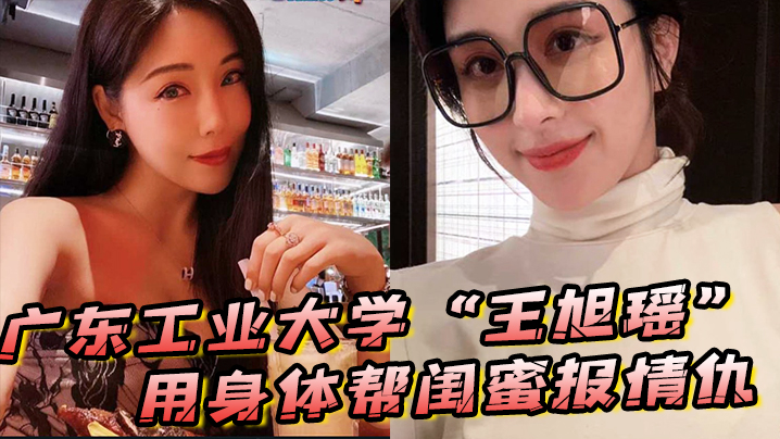 广东工业大学王旭瑶用身体帮闺蜜报情仇却反被曝光操.逼视频