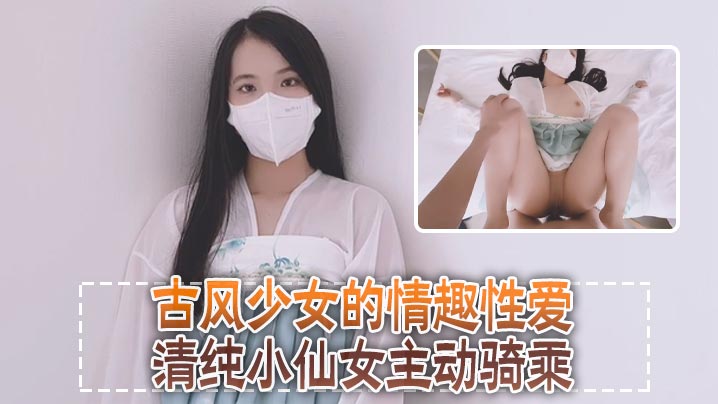 清纯可爱邻家美少女小敏儿古风少女的情趣性爱清纯小.仙女主动骑乘紧致粉嫩小穴给骚逼干的淫水泛滥