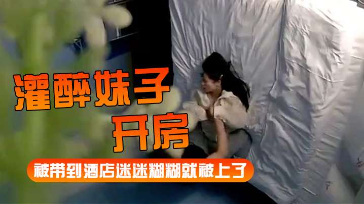 灌醉妹子开房被带到酒店迷迷糊糊就被上了.