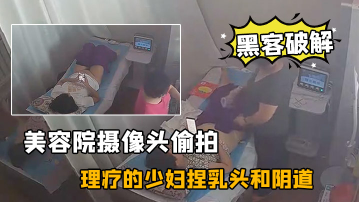 黑客破解美容院摄像头偷拍来做理疗的少妇捏乳头和阴.道按摩不知道是干啥的