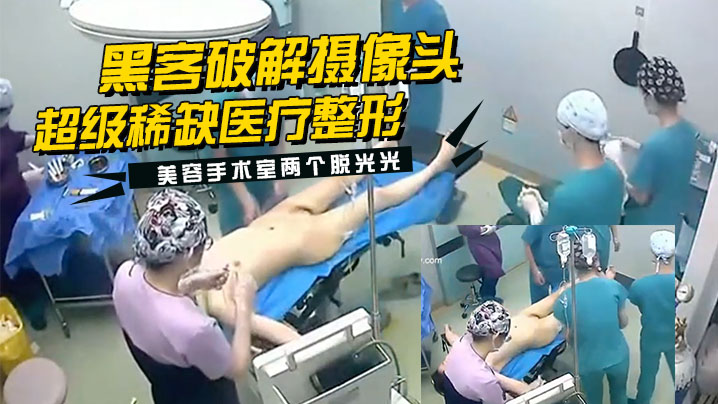 黑客破解摄像头监控偷拍超级稀缺医疗整形美容手术室.两个脱光光整容的妹子