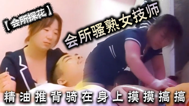 会所探花会所骚熟女技师精油推背骑在身上摸摸搞搞隔.着裤子摸骚穴掏出JB狂撸