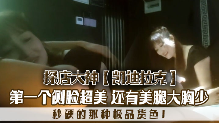探店大神凯迪拉克几个漂亮极品技师第一个侧脸超美秒.硬的那种极品货色还有美腿大胸少
