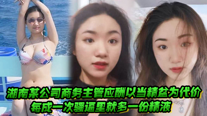 湖南某公司商务主管应酬以当精盆为代价每成一次骚逼.里就多一份精液