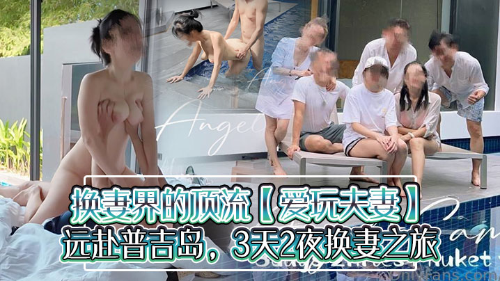 换妻界的顶流爱玩夫妻远赴普吉岛3天2夜换妻之旅水.下性爱出国交换各种意外频发