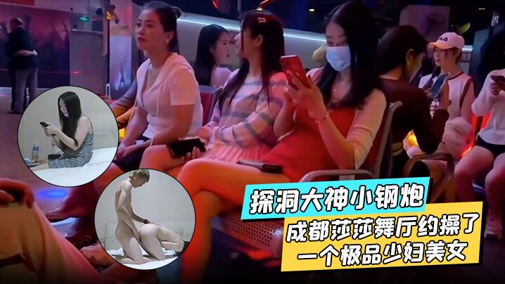 探洞大神小钢炮在成都莎莎舞厅约操了一个极品少妇美.女各种姿势都被满足