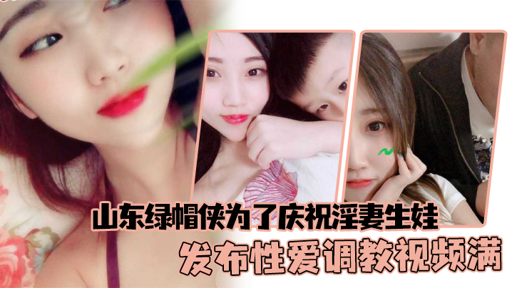 山东绿帽侠为了庆祝淫妻生娃发布性爱调教视频满足两.个人的欲望
