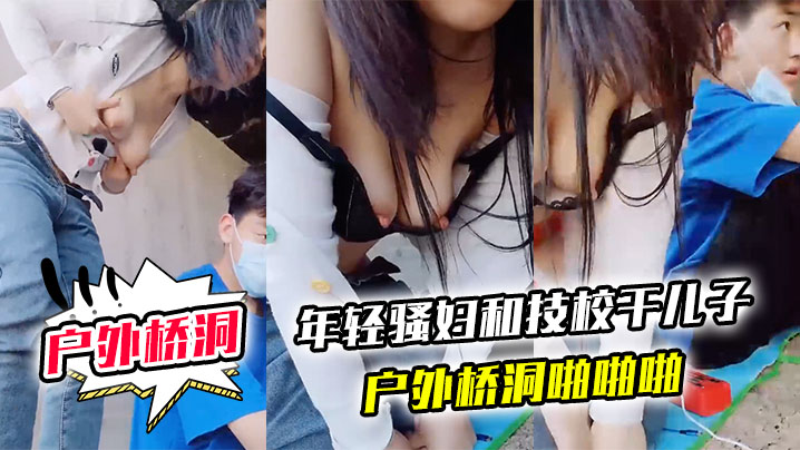 户外桥洞年轻骚妇和技校干儿子户外桥洞啪啪啪.