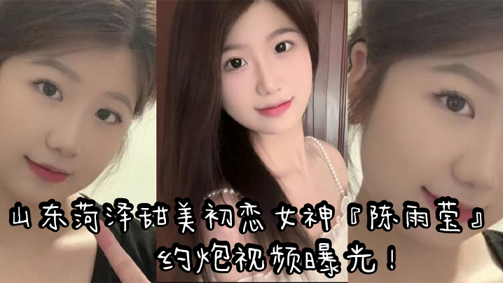 山东菏泽甜美初恋女神陈雨莹约炮视频曝光表面清纯内.心反差裸足足交无套抽插高潮