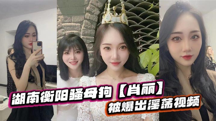 湖南衡阳骚母狗肖丽被爆出淫荡视频最爱内射口爆骚到.骨子里