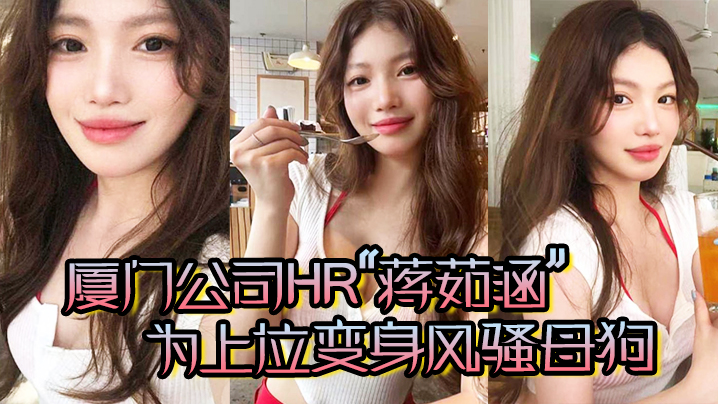 厦门公司HR蒋茹涵为上位变身风骚母狗在酒店被我无.套爆操