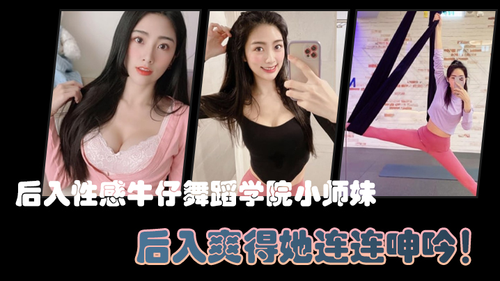 后入性感牛仔舞蹈学院小师妹亮闪闪的肌肤迷人可口的.小香穴后入爽得她连连呻吟