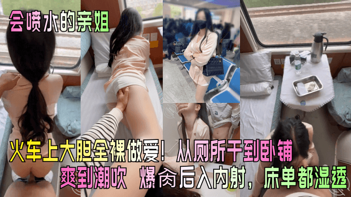 会喷水的亲姐火车上大胆全裸做爱从厕所干到卧铺爽到.潮吹爆肏后入内射床单都湿透