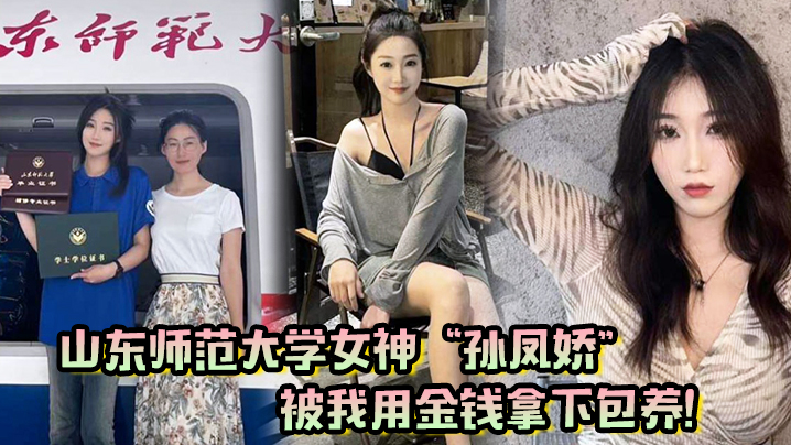 山东师范大学女神孙凤娇被我用金钱拿下包养调教开发.成专属小母狗