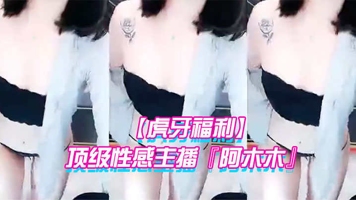 虎牙福利顶级性感主播阿木木土豪私人定制超大尺度顶.不住了很久没看到这种极品的大尺度了
