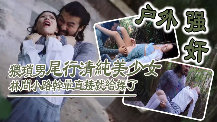 户外强奸猥琐男尾行清纯美少女林间小路干晕直接就给.操了_画面感十足